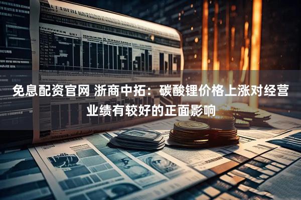 免息配资官网 浙商中拓：碳酸锂价格上涨对经营业绩有较好的正面影响