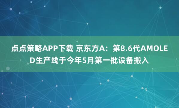 点点策略APP下载 京东方A：第8.6代AMOLED生产线于今年5月第一批设备搬入