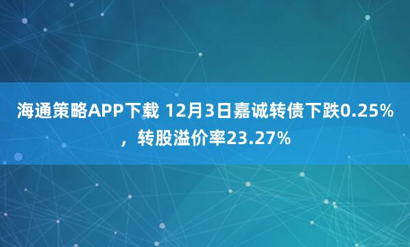 海通策略APP下载 12月3日嘉诚转债下跌0.25%，转股溢价率23.27%