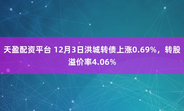 天盈配资平台 12月3日洪城转债上涨0.69%，转股溢价率4.06%