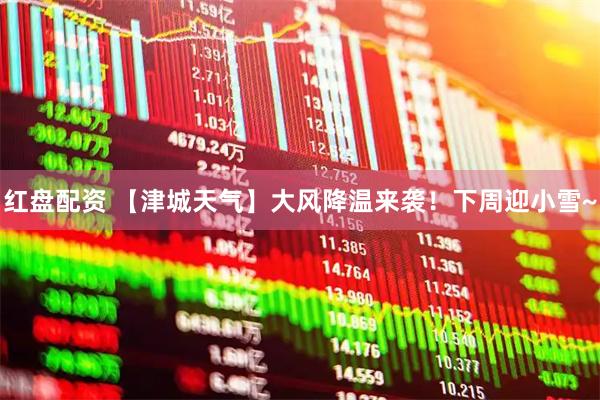 红盘配资 【津城天气】大风降温来袭！下周迎小雪~
