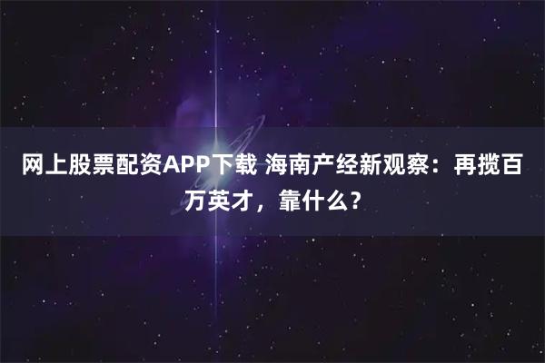 网上股票配资APP下载 海南产经新观察：再揽百万英才，靠什么？