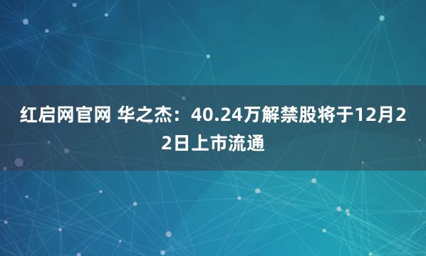 红启网官网 华之杰：40.24万解禁股将于12月22日上市流通