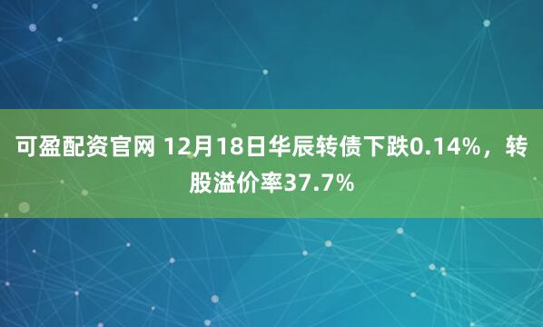 可盈配资官网 12月18日华辰转债下跌0.14%，转股溢价率37.7%