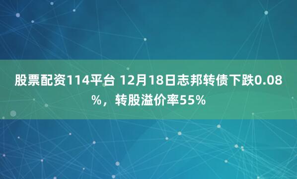 股票配资114平台 12月18日志邦转债下跌0.08%，转股溢价率55%
