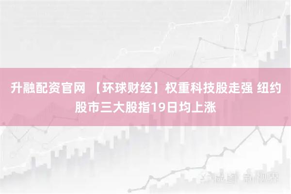 升融配资官网 【环球财经】权重科技股走强 纽约股市三大股指19日均上涨