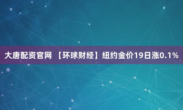 大唐配资官网 【环球财经】纽约金价19日涨0.1%