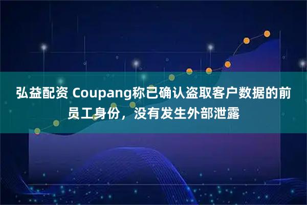 弘益配资 Coupang称已确认盗取客户数据的前员工身份，没有发生外部泄露