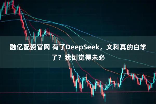 融亿配资官网 有了DeepSeek，文科真的白学了？我倒觉得未必