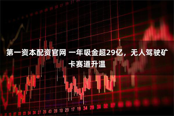 第一资本配资官网 一年吸金超29亿，无人驾驶矿卡赛道升温