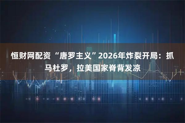 恒财网配资 “唐罗主义”2026年炸裂开局：抓马杜罗，拉美国家脊背发凉