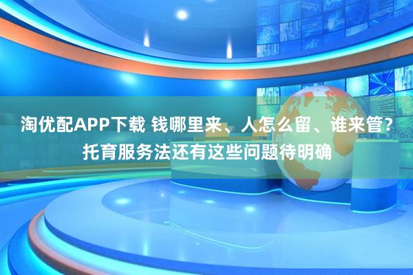 淘优配APP下载 钱哪里来、人怎么留、谁来管？托育服务法还有这些问题待明确