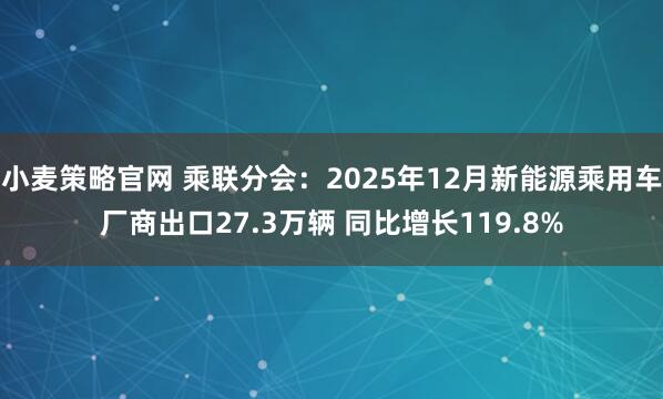 小麦策略官网 乘联分会：2025年12月新能源乘用车厂商出口27.3万辆 同比增长119.8%