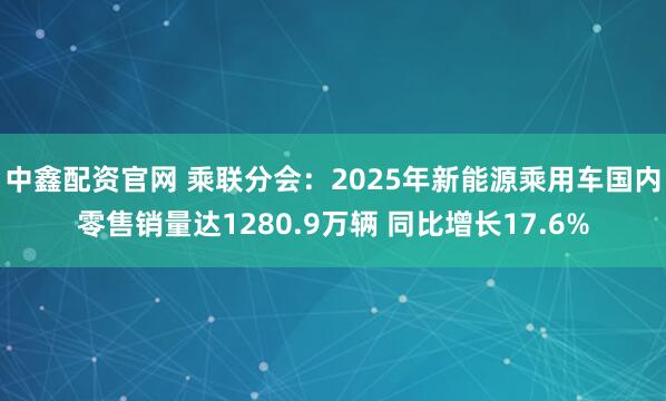 中鑫配资官网 乘联分会：2025年新能源乘用车国内零售销量达1280.9万辆 同比增长17.6%