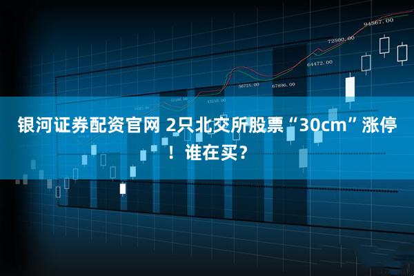 银河证券配资官网 2只北交所股票“30cm”涨停！谁在买？
