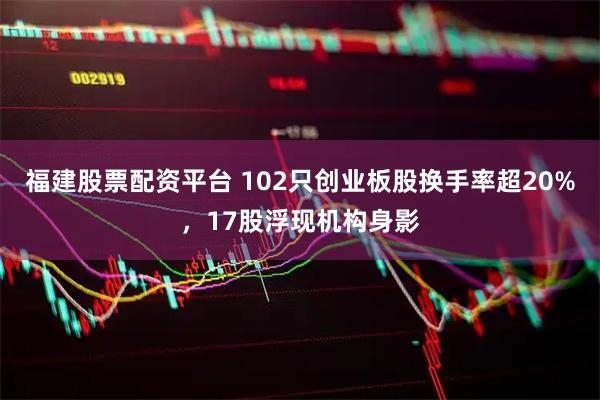福建股票配资平台 102只创业板股换手率超20%，17股浮现机构身影