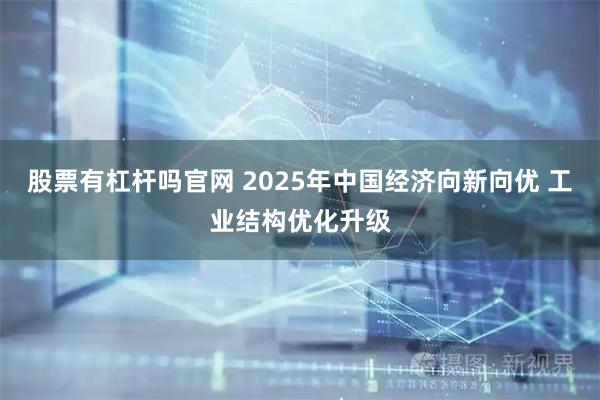股票有杠杆吗官网 2025年中国经济向新向优 工业结构优化升级