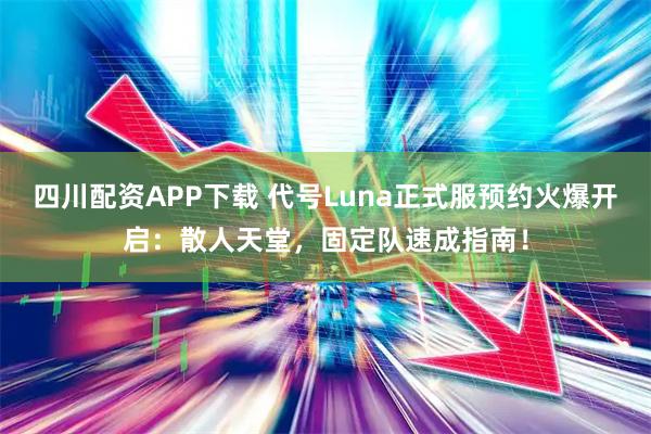 四川配资APP下载 代号Luna正式服预约火爆开启：散人天堂，固定队速成指南！