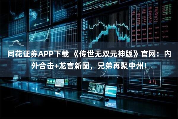 同花证券APP下载 《传世无双元神版》官网：内外合击+龙宫新图，兄弟再聚中州！