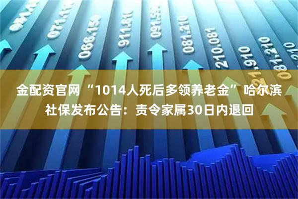金配资官网 “1014人死后多领养老金” 哈尔滨社保发布公告：责令家属30日内退回