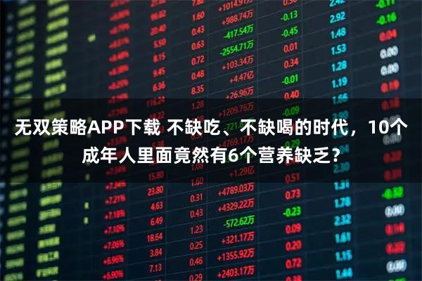 无双策略APP下载 不缺吃、不缺喝的时代，10个成年人里面竟然有6个营养缺乏？