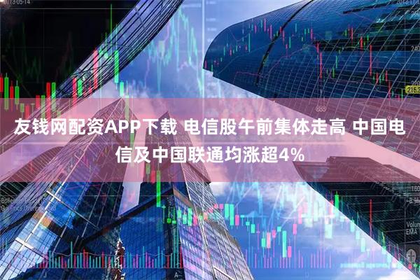 友钱网配资APP下载 电信股午前集体走高 中国电信及中国联通均涨超4%