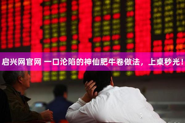 启兴网官网 一口沦陷的神仙肥牛卷做法，上桌秒光！