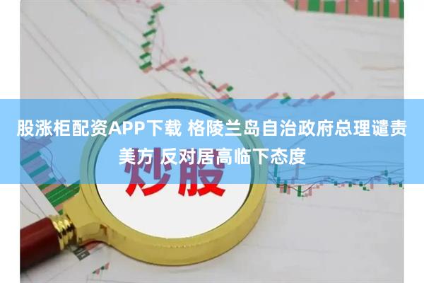 股涨柜配资APP下载 格陵兰岛自治政府总理谴责美方 反对居高临下态度