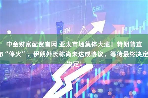 中金财富配资官网 亚太市场集体大涨！特朗普宣布“停火”，伊朗外长称尚未达成协议，等待最终决定！