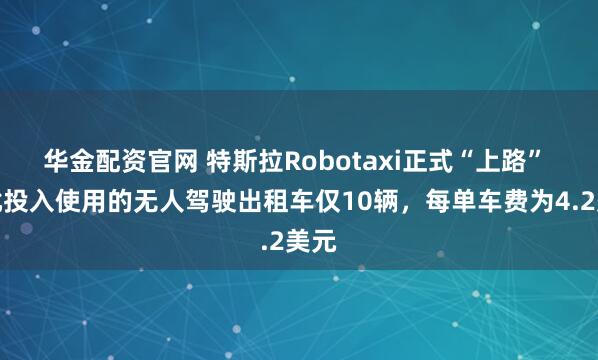华金配资官网 特斯拉Robotaxi正式“上路” 首批投入使用的无人驾驶出租车仅10辆，每单车费为4.2美元