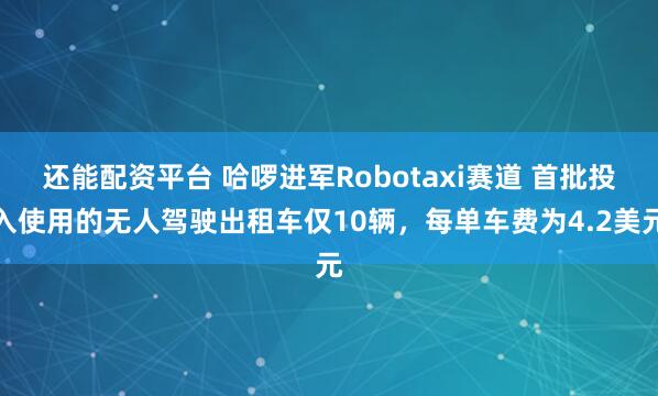还能配资平台 哈啰进军Robotaxi赛道 首批投入使用的无人驾驶出租车仅10辆，每单车费为4.2美元