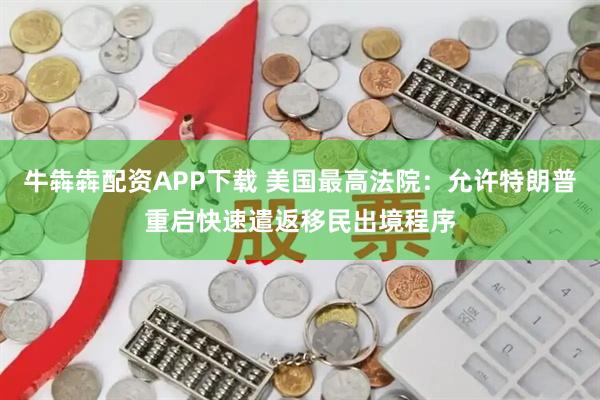 牛犇犇配资APP下载 美国最高法院：允许特朗普重启快速遣返移民出境程序
