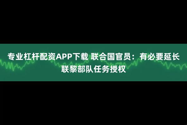 专业杠杆配资APP下载 联合国官员：有必要延长联黎部队任务授权