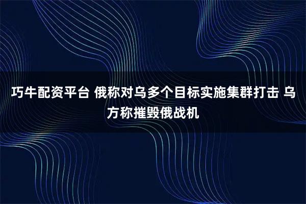 巧牛配资平台 俄称对乌多个目标实施集群打击 乌方称摧毁俄战机