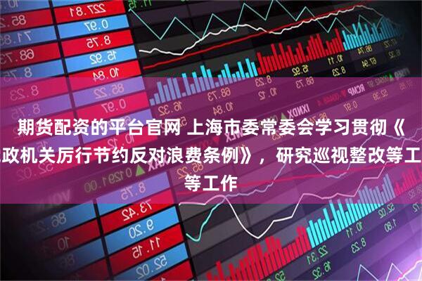 期货配资的平台官网 上海市委常委会学习贯彻《党政机关厉行节约反对浪费条例》，研究巡视整改等工作