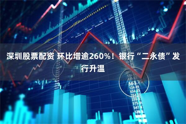 深圳股票配资 环比增逾260%！银行“二永债”发行升温