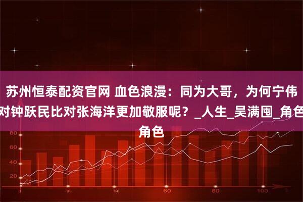 苏州恒泰配资官网 血色浪漫：同为大哥，为何宁伟对钟跃民比对张海洋更加敬服呢？_人生_吴满囤_角色