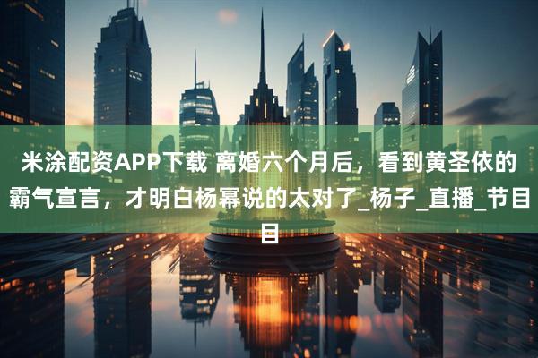 米涂配资APP下载 离婚六个月后，看到黄圣依的霸气宣言，才明白杨幂说的太对了_杨子_直播_节目