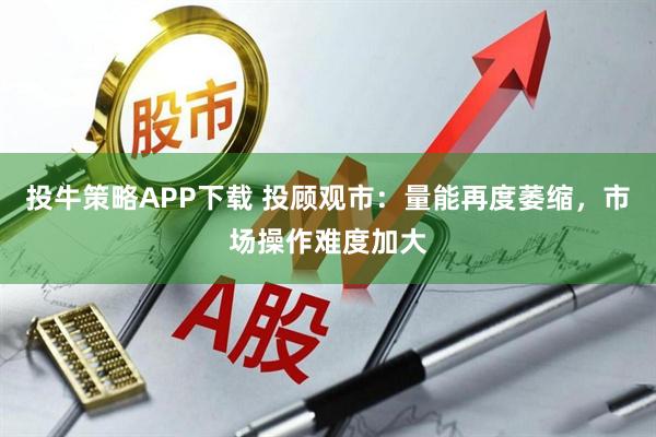 投牛策略APP下载 投顾观市：量能再度萎缩，市场操作难度加大