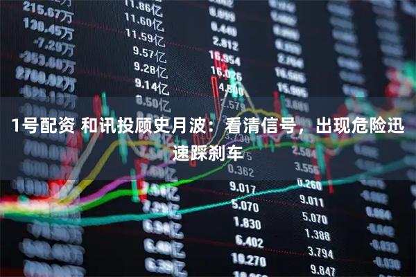 1号配资 和讯投顾史月波：看清信号，出现危险迅速踩刹车