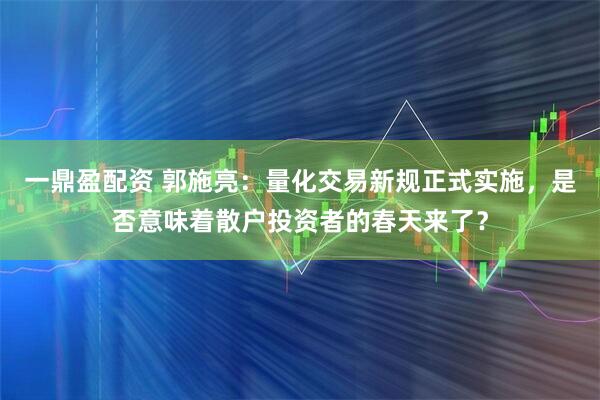 一鼎盈配资 郭施亮：量化交易新规正式实施，是否意味着散户投资者的春天来了？