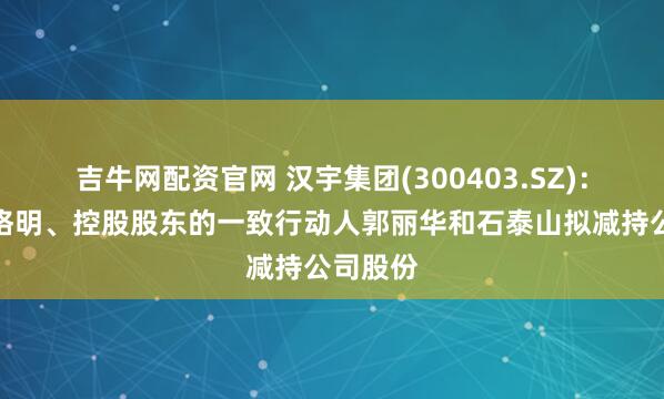 吉牛网配资官网 汉宇集团(300403.SZ)：董事吴格明、控股股东的一致行动人郭丽华和石泰山拟减持公司股份