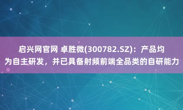 启兴网官网 卓胜微(300782.SZ)：产品均为自主研发，并已具备射频前端全品类的自研能力