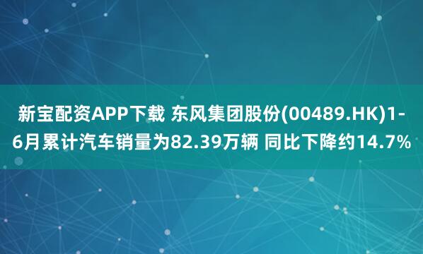 新宝配资APP下载 东风集团股份(00489.HK)1-6月累计汽车销量为82.39万辆 同比下降约14.7%