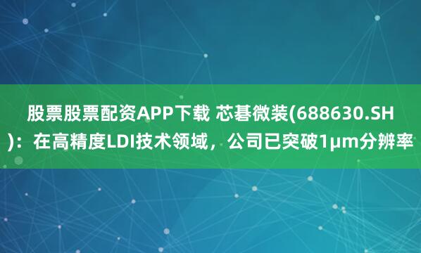股票股票配资APP下载 芯碁微装(688630.SH)：在高精度LDI技术领域，公司已突破1μm分辨率