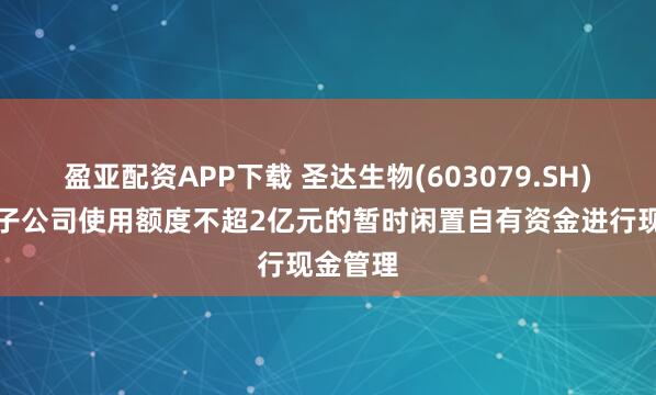 盈亚配资APP下载 圣达生物(603079.SH)及控股子公司使用额度不超2亿元的暂时闲置自有资金进行现金管理