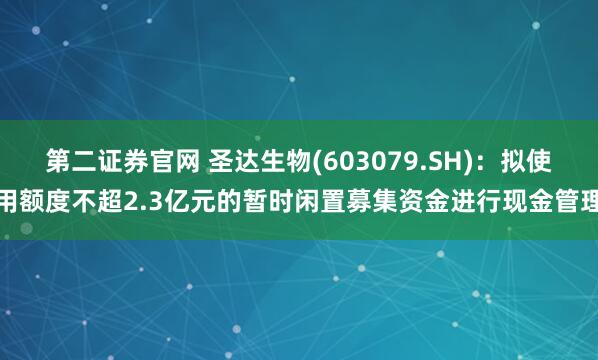 第二证券官网 圣达生物(603079.SH)：拟使用额度不超2.3亿元的暂时闲置募集资金进行现金管理
