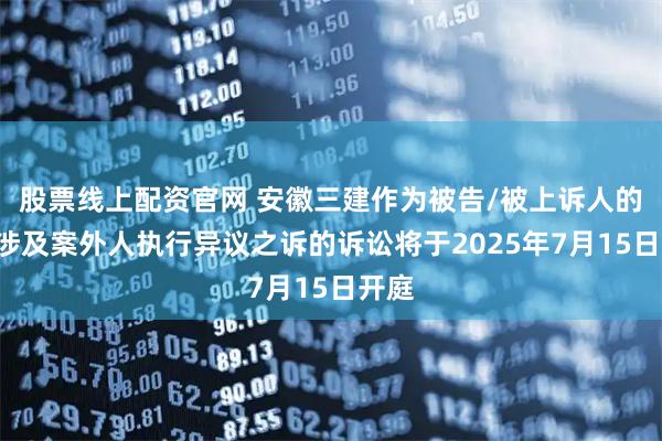 股票线上配资官网 安徽三建作为被告/被上诉人的1起涉及案外人执行异议之诉的诉讼将于2025年7月15日开庭