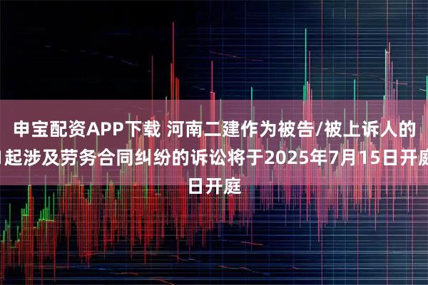 申宝配资APP下载 河南二建作为被告/被上诉人的1起涉及劳务合同纠纷的诉讼将于2025年7月15日开庭