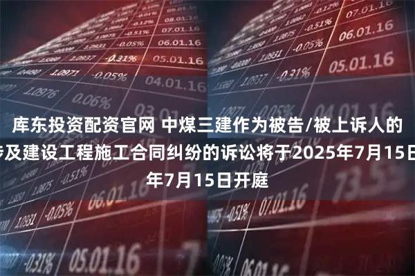 库东投资配资官网 中煤三建作为被告/被上诉人的1起涉及建设工程施工合同纠纷的诉讼将于2025年7月15日开庭